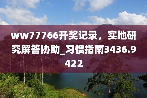 ww77766开奖记录，实地研究解答协助_习惯指南3436.9422