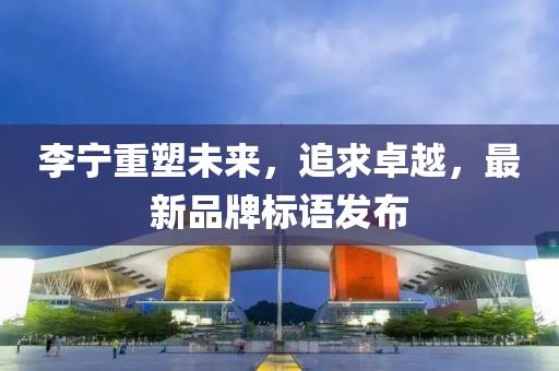 李宁重塑未来，追求卓越，最新品牌标语发布