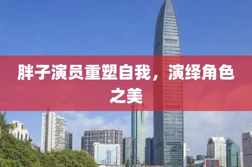 胖子演员重塑自我，演绎角色之美
