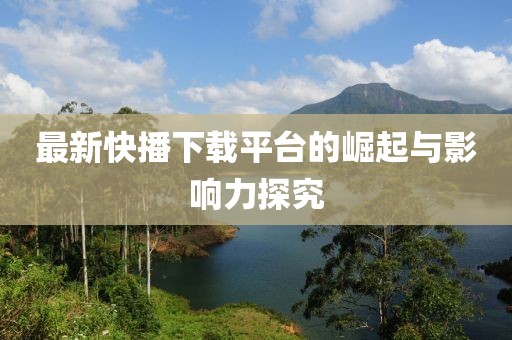 最新快播下载平台的崛起与影响力探究