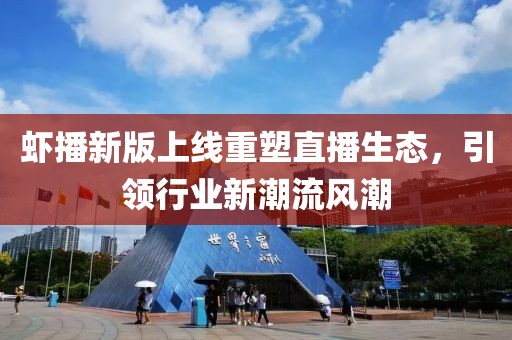 虾播新版上线重塑直播生态，引领行业新潮流风潮