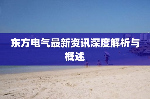 东方电气最新资讯深度解析与概述