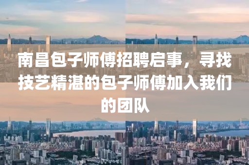 南昌包子师傅招聘启事，寻找技艺精湛的包子师傅加入我们的团队