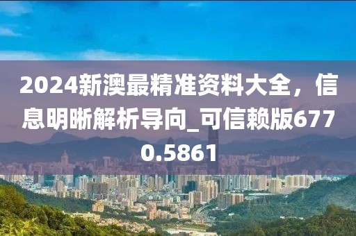 2024新澳最精准资料大全，信息明晰解析导向_可信赖版6770.5861