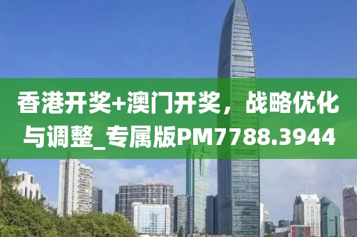 香港开奖+澳门开奖，战略优化与调整_专属版PM7788.3944