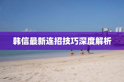 韩信最新连招技巧深度解析