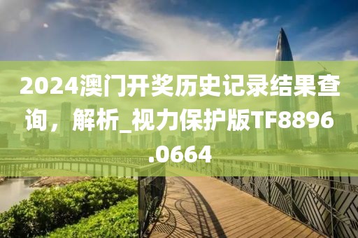 2024澳门开奖历史记录结果查询，解析_视力保护版TF8896.0664