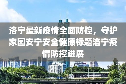 洛宁最新疫情全面防控，守护家园安宁安全健康标题洛宁疫情防控进展