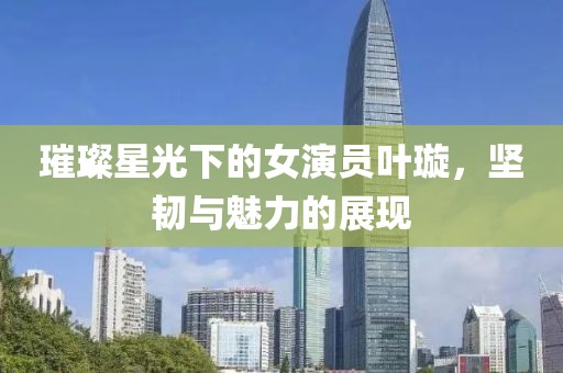 璀璨星光下的女演员叶璇，坚韧与魅力的展现