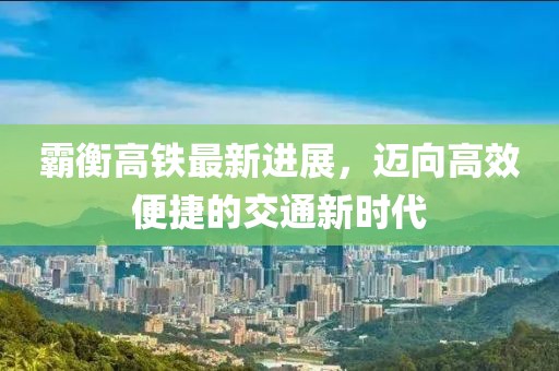 霸衡高铁最新进展，迈向高效便捷的交通新时代