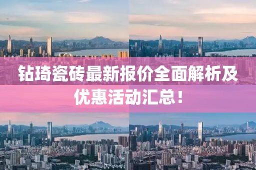 钻琦瓷砖最新报价全面解析及优惠活动汇总！