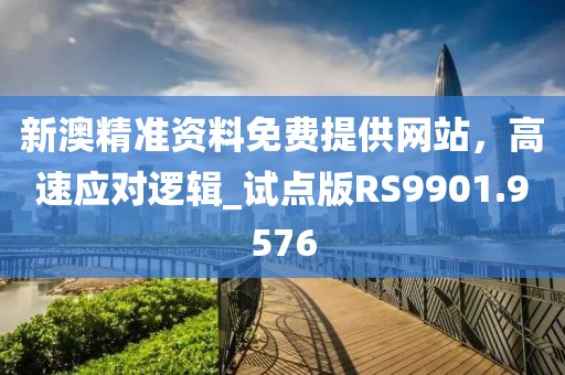 新澳精准资料免费提供网站，高速应对逻辑_试点版RS9901.9576