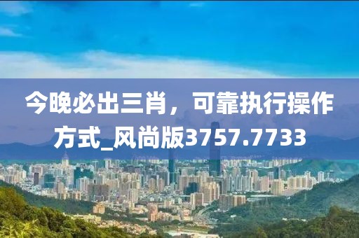 今晚必出三肖，可靠执行操作方式_风尚版3757.7733