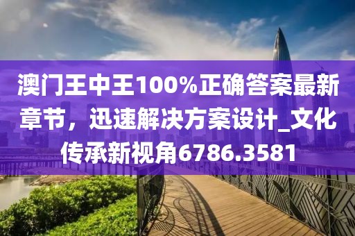 澳门王中王100%正确答案最新章节，迅速解决方案设计_文化传承新视角6786.3581
