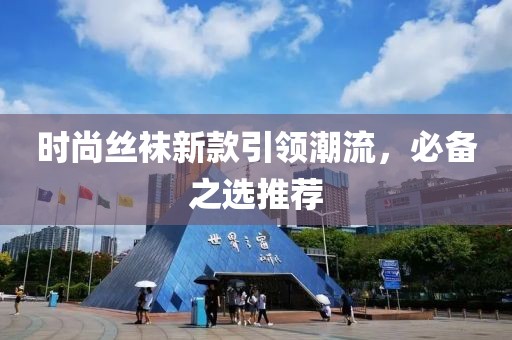 时尚丝袜新款引领潮流，必备之选推荐