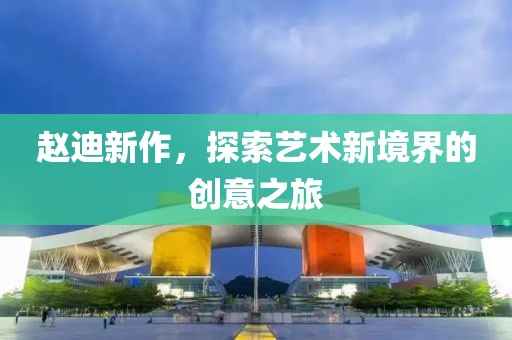 赵迪新作，探索艺术新境界的创意之旅