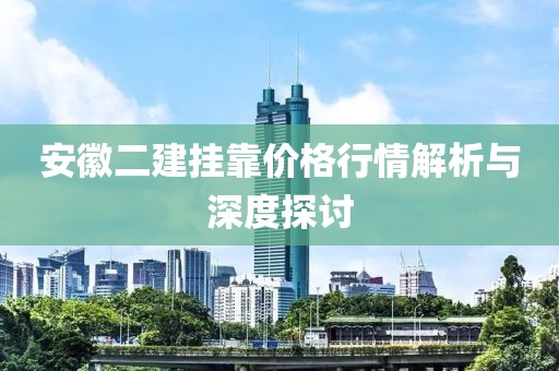 安徽二建挂靠价格行情解析与深度探讨