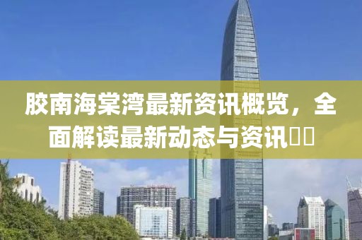 胶南海棠湾最新资讯概览，全面解读最新动态与资讯​​