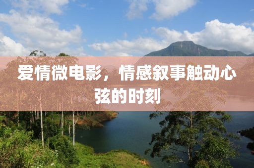 爱情微电影，情感叙事触动心弦的时刻
