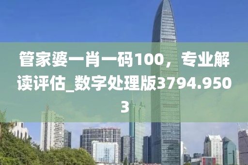 管家婆一肖一码100，专业解读评估_数字处理版3794.9503
