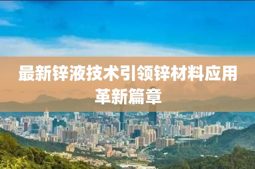 最新锌液技术引领锌材料应用革新篇章