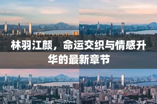 林羽江颜，命运交织与情感升华的最新章节