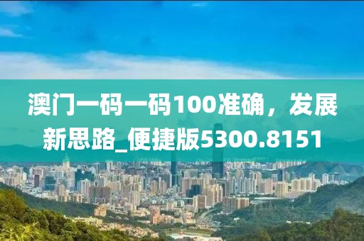 澳门一码一码100准确，发展新思路_便捷版5300.8151