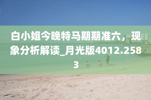 白小姐今晚特马期期准六，现象分析解读_月光版4012.2583