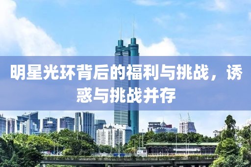 明星光环背后的福利与挑战，诱惑与挑战并存
