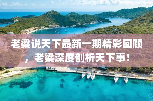 老梁说天下最新一期精彩回顾，老梁深度剖析天下事！