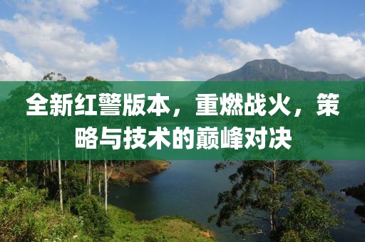 全新红警版本，重燃战火，策略与技术的巅峰对决