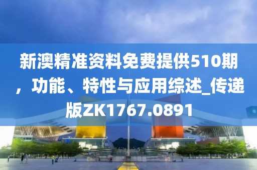 新澳精准资料免费提供510期，功能、特性与应用综述_传递版ZK1767.0891