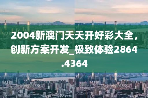 2004新澳门天天开好彩大全，创新方案开发_极致体验2864.4364