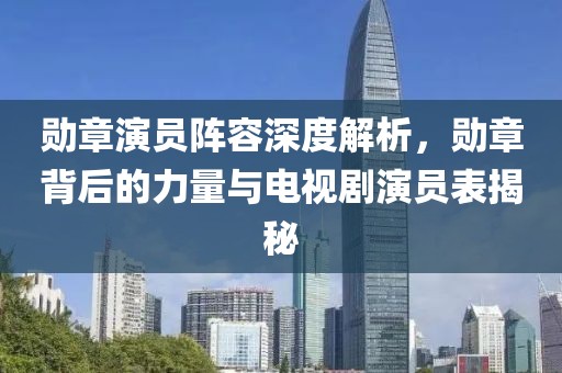 勋章演员阵容深度解析，勋章背后的力量与电视剧演员表揭秘