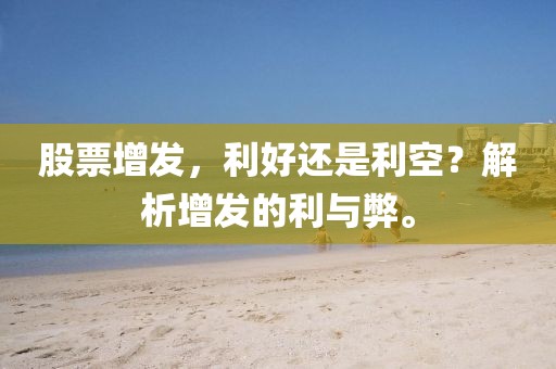 股票增发，利好还是利空？解析增发的利与弊。