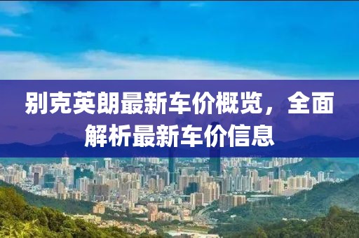 别克英朗最新车价概览，全面解析最新车价信息