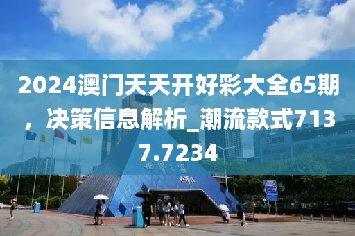 2024澳门天天开好彩大全65期，决策信息解析_潮流款式7137.7234