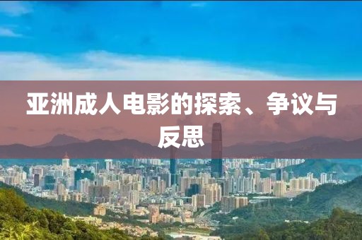 亚洲成人电影的探索、争议与反思