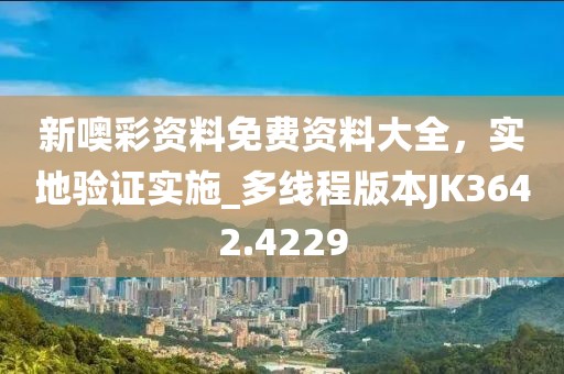 新噢彩资料免费资料大全，实地验证实施_多线程版本JK3642.4229