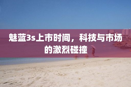 魅蓝3s上市时间，科技与市场的激烈碰撞