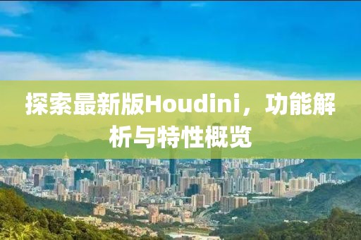 探索最新版Houdini，功能解析与特性概览