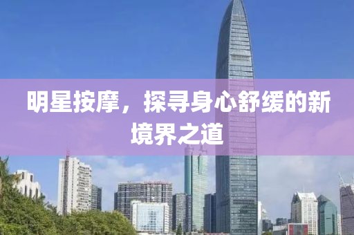 明星按摩，探寻身心舒缓的新境界之道
