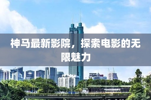 神马最新影院，探索电影的无限魅力