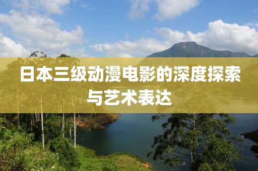 日本三级动漫电影的深度探索与艺术表达