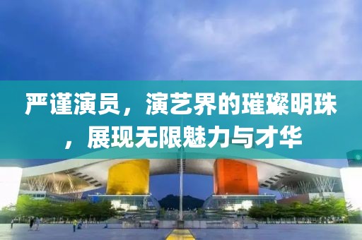 严谨演员，演艺界的璀璨明珠，展现无限魅力与才华
