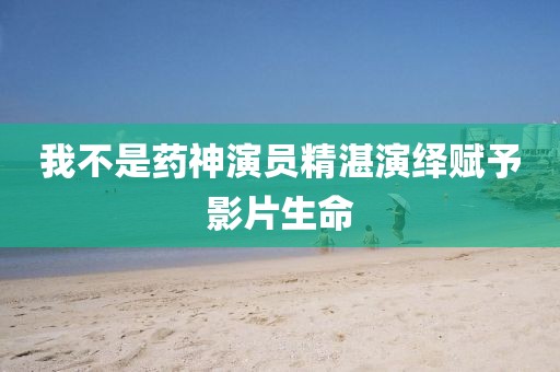 我不是药神演员精湛演绎赋予影片生命