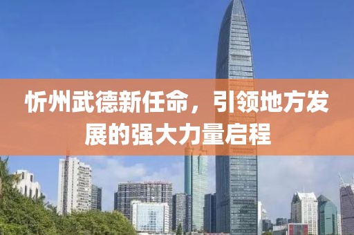 忻州武德新任命，引领地方发展的强大力量启程