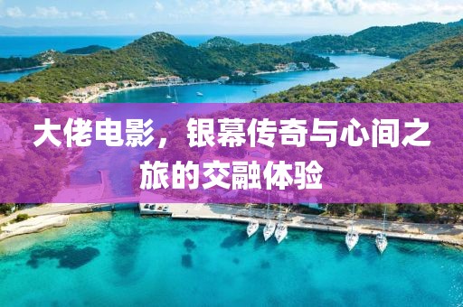 大佬电影，银幕传奇与心间之旅的交融体验