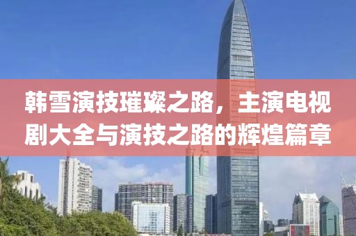 韩雪演技璀璨之路，主演电视剧大全与演技之路的辉煌篇章