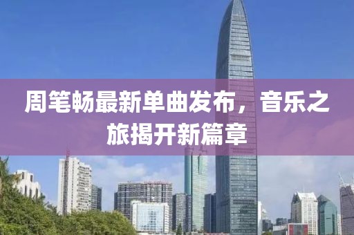 周笔畅最新单曲发布，音乐之旅揭开新篇章